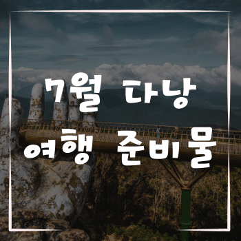 7월 다낭 여행 준비물, 편하게 여행하는 팁